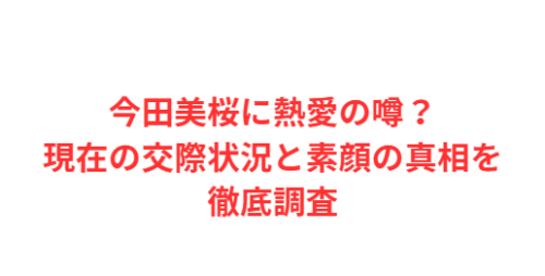 今田美桜に熱愛の噂?現在の交際状況と素顔の真相を徹底調査