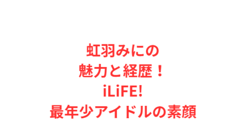 虹羽みにの魅力と経歴！iLiFE!最年少アイドルの素顔