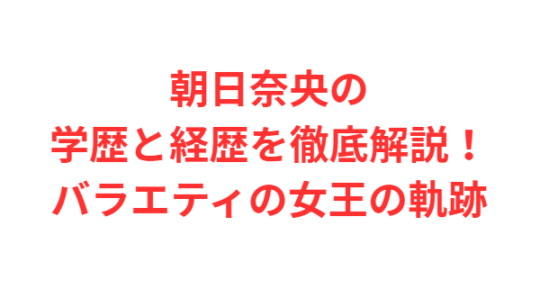 朝日奈央の学歴と経歴を徹底解説！バラエティの女王の軌跡