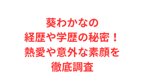 葵わかなの経歴や学歴の秘密!熱愛や意外な素顔を徹底調査