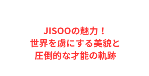 JISOOの魅力！世界を虜にする美貌と圧倒的な才能の軌跡
