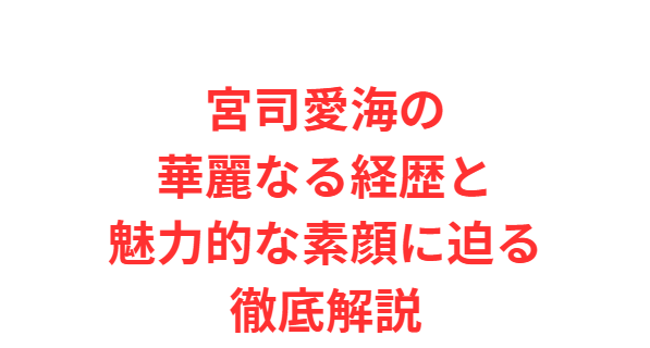 宮司愛海の華麗なる経歴と魅力的な素顔に迫る徹底解説