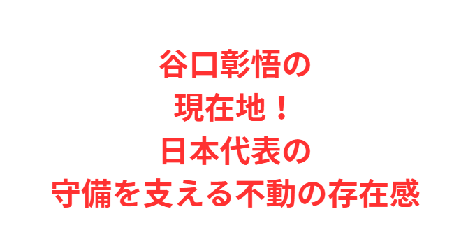 谷口彰悟の現在地！日本代表の守備を支える不動の存在感