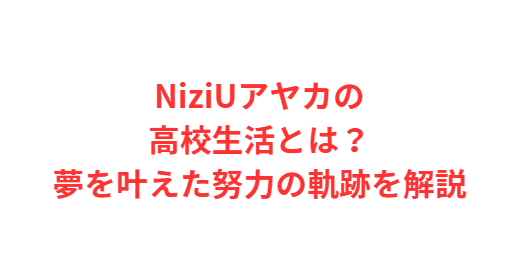 NiziUアヤカの高校生活とは？夢を叶えた努力の軌跡を解説