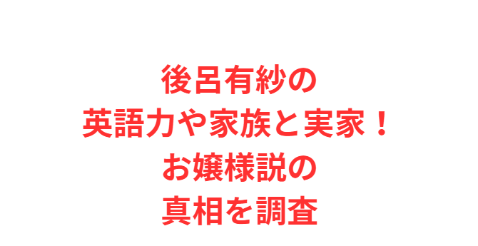 後呂有紗の英語力や家族と実家！お嬢様説の真相を調査