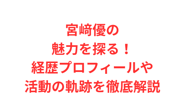 宮﨑優の魅力を探る！経歴プロフィールや活動の軌跡を徹底解説