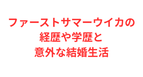 ファーストサマーウイカの経歴や学歴と意外な結婚生活
