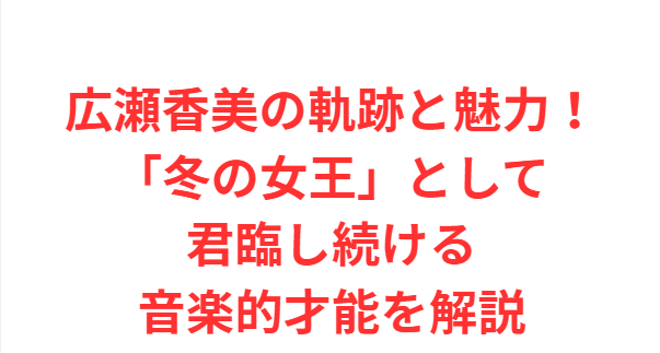 広瀬香美の軌跡と魅力！「冬の女王」として君臨し続ける音楽的才能を解説