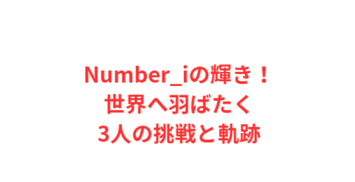 Number_iの輝き!世界へ羽ばたく3人の挑戦と軌跡