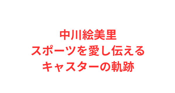 中川絵美里：スポーツを愛し伝えるキャスターの軌跡
