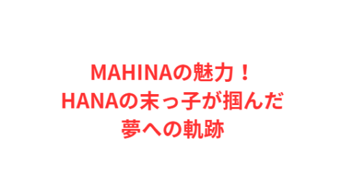 MAHINAの魅力!HANAの末っ子が掴んだ夢への軌跡