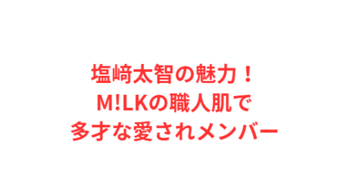 塩﨑太智の魅力！M!LKの職人肌で多才な愛されメンバー