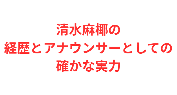 清水麻椰の経歴とアナウンサーとしての確かな実力