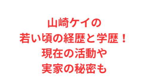 山崎ケイの若い頃の経歴と学歴！現在の活動や実家の秘密も