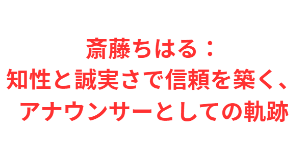 斎藤ちはる：知性と誠実さで信頼を築く、アナウンサーとしての軌跡