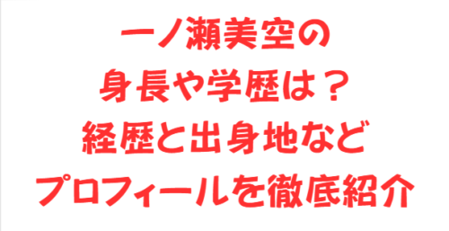 一ノ瀬美空の身長や学歴は？経歴と出身地などプロフィールを徹底紹介