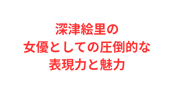 深津絵里の女優としての圧倒的な表現力と魅力