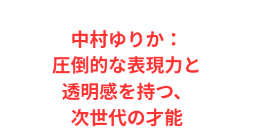 中村ゆりか:圧倒的な表現力と透明感を持つ、次世代の才能