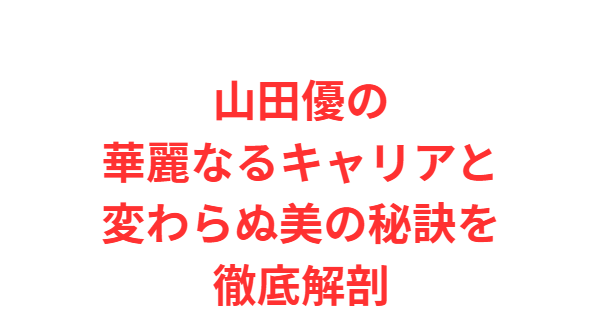 山田優の華麗なるキャリアと変わらぬ美の秘訣を徹底解剖