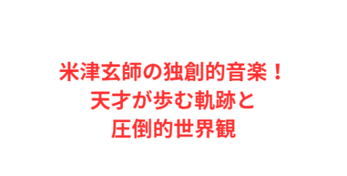 米津玄師の独創的音楽！天才が歩む軌跡と圧倒的世界観