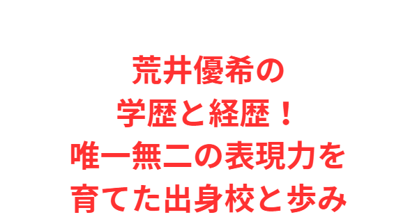 荒井優希の学歴と経歴！唯一無二の表現力を育てた出身校と歩み