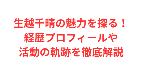 生越千晴の魅力を探る！経歴プロフィールや活動の軌跡を徹底解説