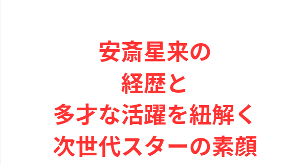 安斎星来の経歴と多才な活躍を紐解く次世代スターの素顔