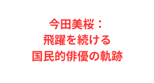 今田美桜:飛躍を続ける国民的俳優の軌跡