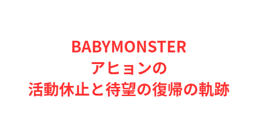 BABYMONSTERアヒョンの活動休止と待望の復帰の軌跡