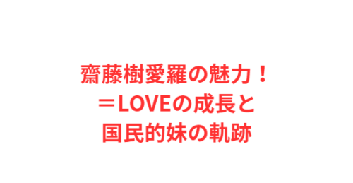 齋藤樹愛羅の魅力!=LOVEの成長と国民的妹の軌跡