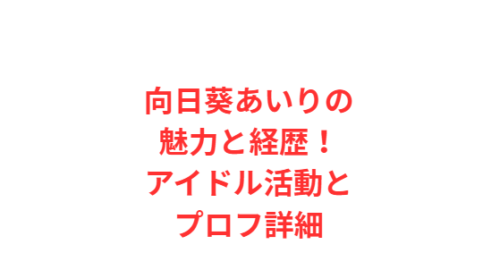 向日葵あいりの魅力と経歴!アイドル活動とプロフ詳細