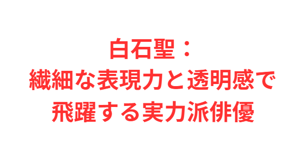白石聖：繊細な表現力と透明感で飛躍する実力派俳優