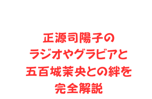 正源司陽子のラジオやグラビアと五百城茉央との絆を完全解説