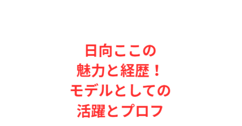 日向ここの魅力と経歴！モデルとしての活躍とプロフ