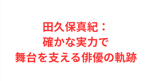 田久保真紀：確かな実力で舞台を支える俳優の軌跡
