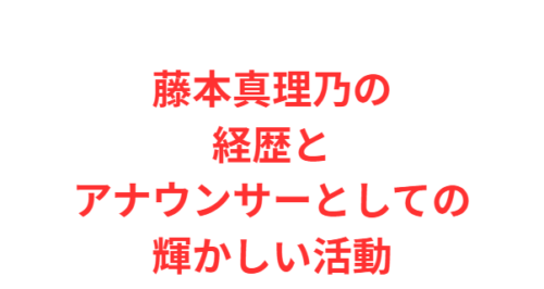 藤本真理乃の経歴とアナウンサーとしての輝かしい活動