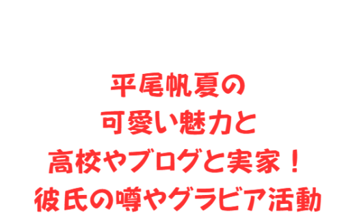 平尾帆夏の可愛い魅力と高校やブログと実家！彼氏の噂やグラビア活動