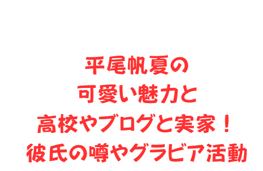 平尾帆夏の可愛い魅力と高校やブログと実家！彼氏の噂やグラビア活動