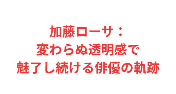 加藤ローサ：変わらぬ透明感で魅了し続ける俳優の軌跡