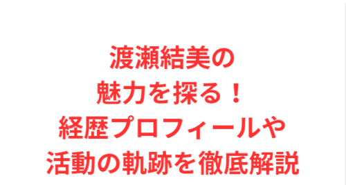 渡瀬結美の魅力を探る！経歴プロフィールや活動の軌跡を徹底解説