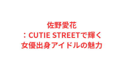 佐野愛花:CUTIE STREETで輝く女優出身アイドルの魅力