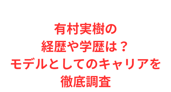 有村実樹の経歴や学歴は？モデルとしてのキャリアを徹底調査