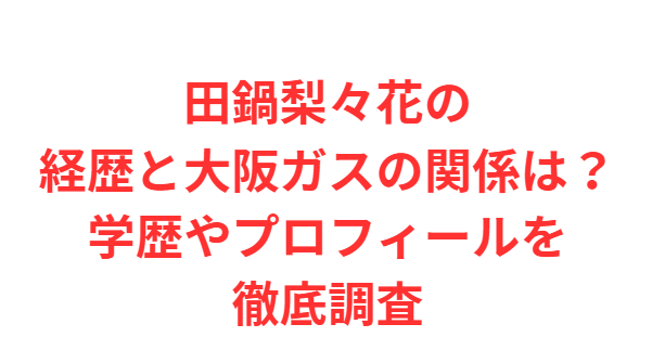 田鍋梨々花の経歴と大阪ガスの関係は？学歴やプロフィールを徹底調査
