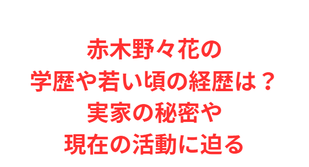 赤木野々花の学歴や若い頃の経歴は？実家の秘密や現在の活動に迫る