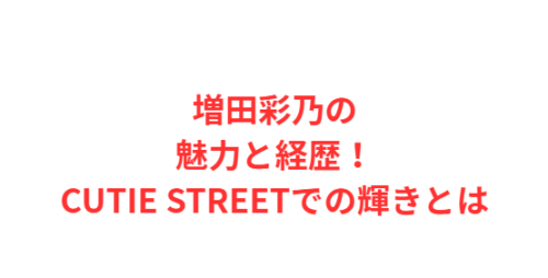 増田彩乃の魅力と経歴！CUTIE STREETでの輝きとは