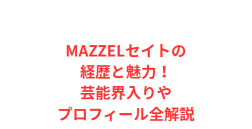 MAZZELセイトの経歴と魅力！芸能界入りやプロフィール全解説