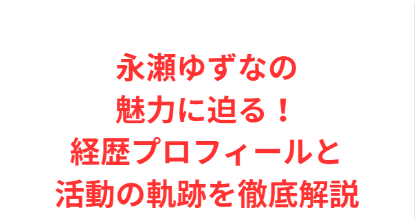 永瀬ゆずなの魅力に迫る！経歴プロフィールと活動の軌跡を徹底解説