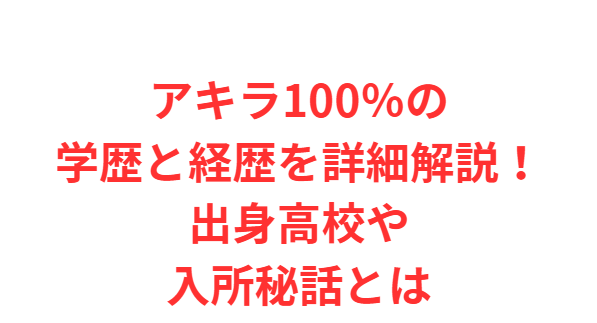 アキラ100％の学歴と経歴を詳細解説！出身高校や入所秘話とは