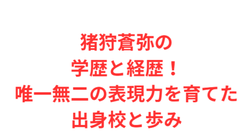 猪狩蒼弥の学歴と経歴！唯一無二の表現力を育てた出身校と歩み