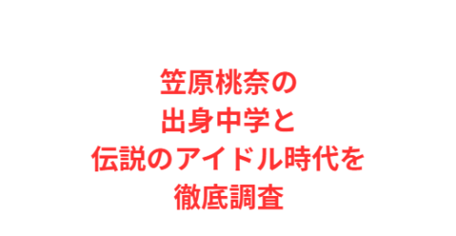 笠原桃奈の出身中学と伝説のアイドル時代を徹底調査